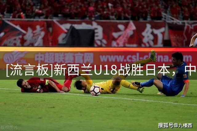 [流言板]新西兰U18战胜日本，中国U18半决赛将对阵新西兰U18